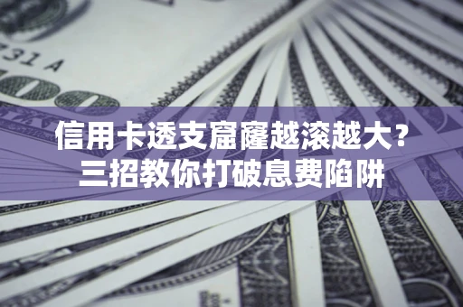 济南信用卡透支窟窿越滚越大？三招教你打破息费陷阱