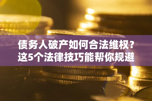 济南债务人破产如何合法维权？这5个法律技巧能帮你规避风险