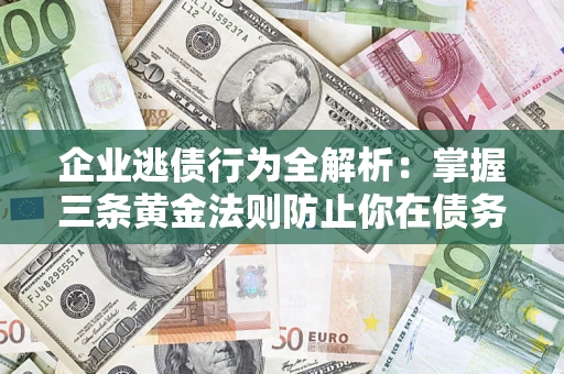济南企业逃债行为全解析：掌握三条黄金法则防止你在债务乱局中“踩雷”