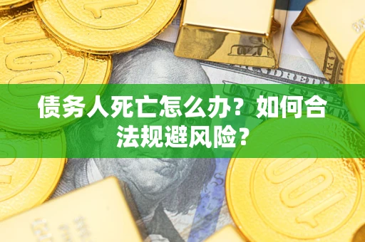 济南债务人死亡怎么办？如何合法规避风险？