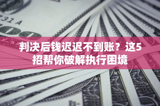 济南判决后钱迟迟不到账？这5招帮你破解执行困境