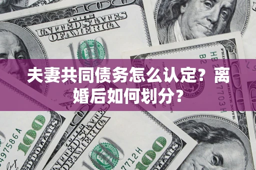 济南夫妻共同债务怎么认定？离婚后如何划分？