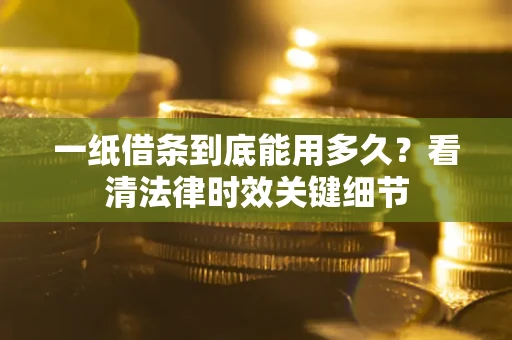济南一纸借条到底能用多久？看清法律时效关键细节