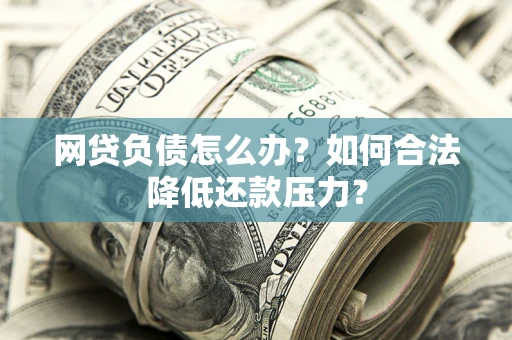 济南网贷负债怎么办？如何合法降低还款压力？