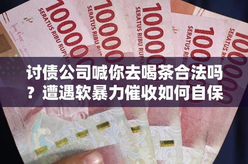 济南讨债公司喊你去喝茶合法吗？遭遇软暴力催收如何自保？