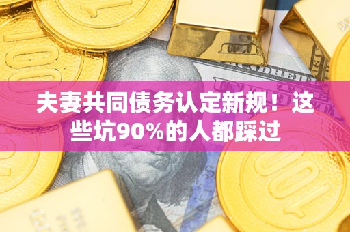 济南夫妻共同债务认定新规！这些坑90%的人都踩过