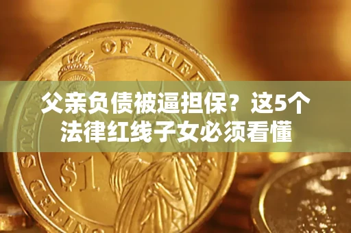 济南父亲负债被逼担保？这5个法律红线子女必须看懂