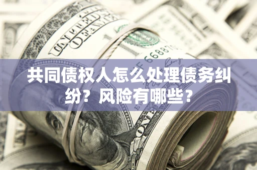 济南共同债权人怎么处理债务纠纷？风险有哪些？