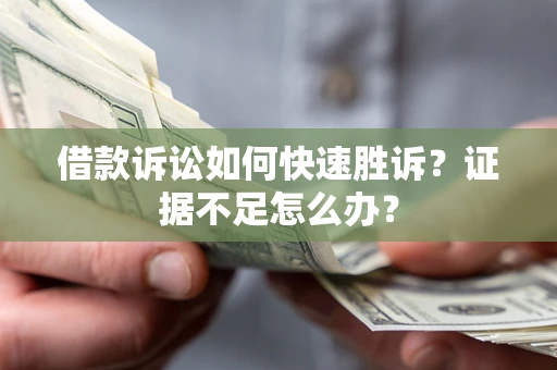 济南借款诉讼如何快速胜诉？证据不足怎么办？