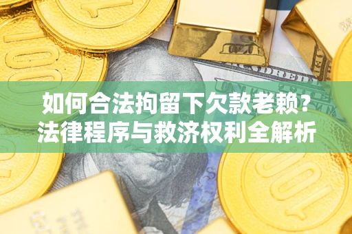 济南如何合法拘留下欠款老赖？法律程序与救济权利全解析