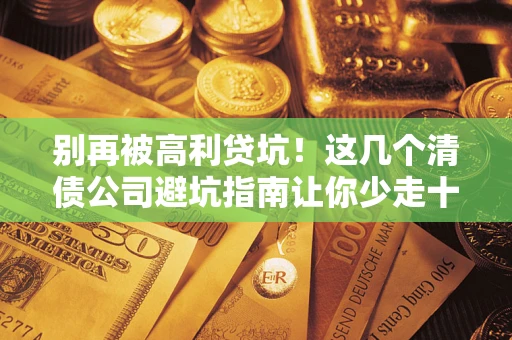 济南别再被高利贷坑！这几个清债公司避坑指南让你少走十年弯路