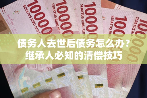 济南债务人去世后债务怎么办？继承人必知的清偿技巧