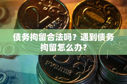 济南债务拘留合法吗？遇到债务拘留怎么办？