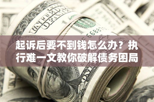 济南起诉后要不到钱怎么办？执行难一文教你破解债务困局