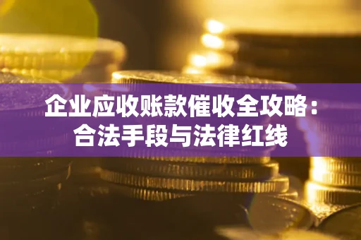 济南企业应收账款催收全攻略：合法手段与法律红线