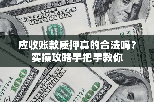 济南应收账款质押真的合法吗？实操攻略手把手教你