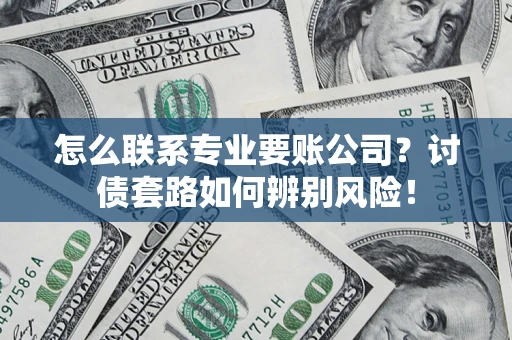 济南怎么联系专业要账公司？讨债套路如何辨别风险！