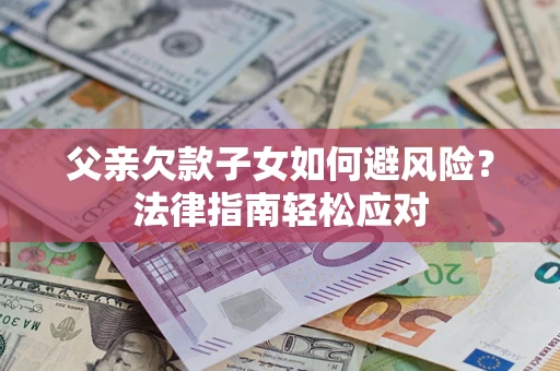 济南父亲欠款子女如何避风险？法律指南轻松应对