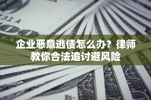 济南企业恶意逃债怎么办？律师教你合法追讨避风险