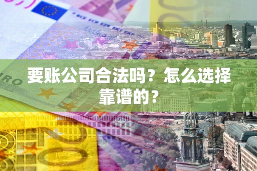 济南要账公司合法吗？怎么选择靠谱的？