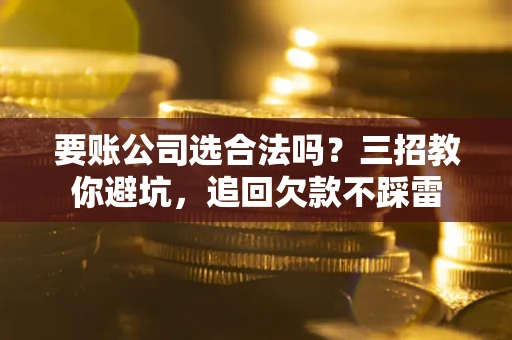 济南要账公司选合法吗？三招教你避坑，追回欠款不踩雷
