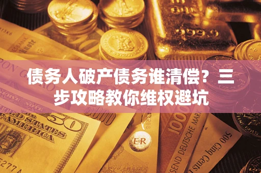 济南债务人破产债务谁清偿?三步攻略教你维权避坑 济南债务人破产债务谁清偿?三步攻略教你维权避坑