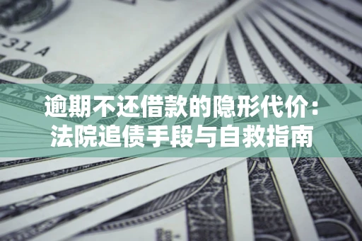 济南逾期不还借款的隐形代价：法院追债手段与自救指南