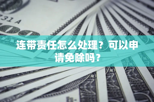 济南连带责任怎么处理？可以申请免除吗？