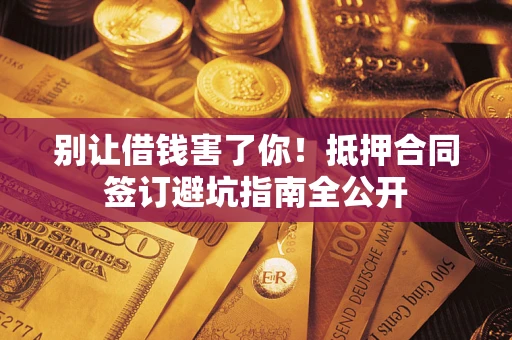 济南别让借钱害了你！抵押合同签订避坑指南全公开