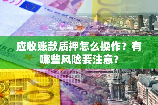 济南应收账款质押怎么操作？有哪些风险要注意？